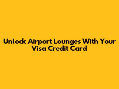 Unlock Airport Lounges With Your Visa Credit Card