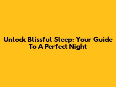 Unlock Blissful Sleep: Your Guide To A Perfect Night