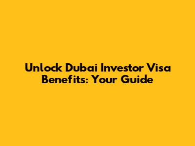 Unlock Dubai Investor Visa Benefits: Your Guide
