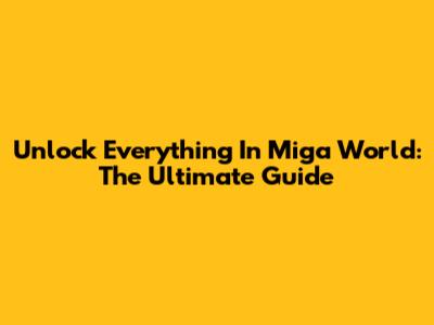Unlock Everything In Miga World: The Ultimate Guide