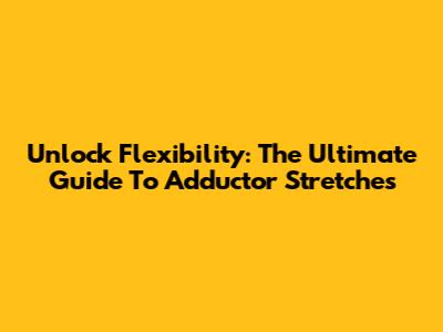 Unlock Flexibility: The Ultimate Guide To Adductor Stretches