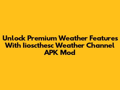 Unlock Premium Weather Features With Iioscthesc Weather Channel APK Mod
