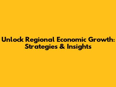 Unlock Regional Economic Growth: Strategies & Insights