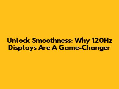 Unlock Smoothness: Why 120Hz Displays Are A Game-Changer