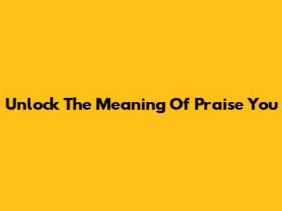 Unlock The Meaning Of 'Praise You'