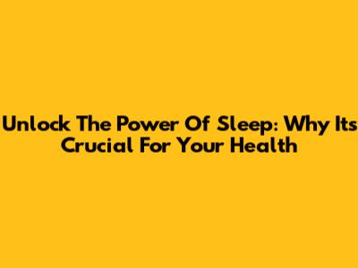 Unlock The Power Of Sleep: Why It's Crucial For Your Health