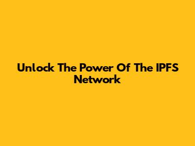 Unlock The Power Of The IPFS Network