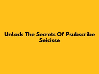 Unlock The Secrets Of Psubscribe Seicisse