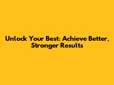 Unlock Your Best: Achieve Better, Stronger Results
