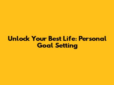 Unlock Your Best Life: Personal Goal Setting