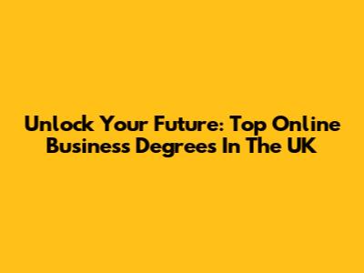 Unlock Your Future: Top Online Business Degrees In The UK