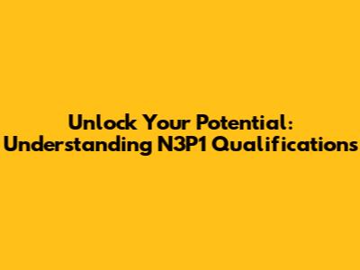 Unlock Your Potential: Understanding N3P1 Qualifications