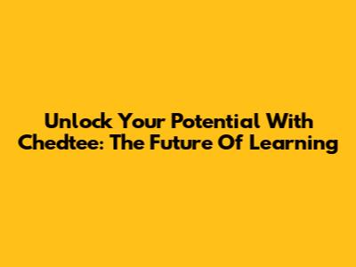 Unlock Your Potential With Chedtee: The Future Of Learning