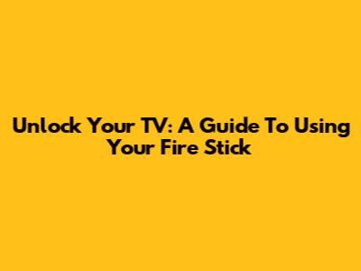 Unlock Your TV: A Guide To Using Your Fire Stick