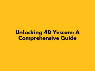 Unlocking 4D Yescom: A Comprehensive Guide