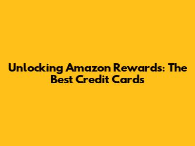 Unlocking Amazon Rewards: The Best Credit Cards