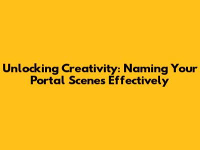 Unlocking Creativity: Naming Your Portal Scenes Effectively