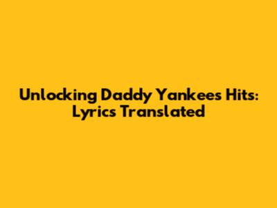 Unlocking Daddy Yankee's Hits: Lyrics Translated