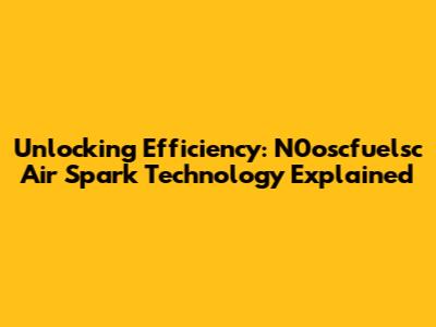 Unlocking Efficiency: N0oscfuelsc Air Spark Technology Explained