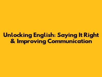 Unlocking English: Saying It Right & Improving Communication