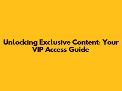 Unlocking Exclusive Content: Your VIP Access Guide