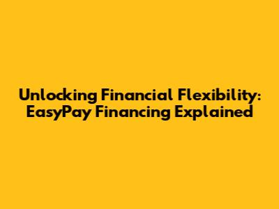 Unlocking Financial Flexibility: EasyPay Financing Explained
