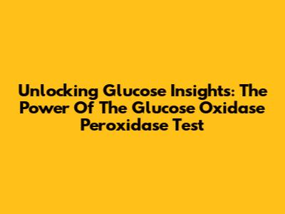 Unlocking Glucose Insights: The Power Of The Glucose Oxidase Peroxidase Test