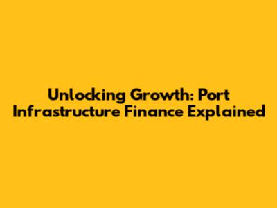 Unlocking Growth: Port Infrastructure Finance Explained