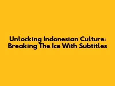 Unlocking Indonesian Culture: Breaking The Ice With Subtitles