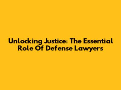 Unlocking Justice: The Essential Role Of Defense Lawyers
