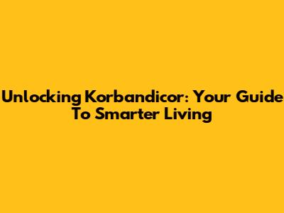 Unlocking Korbandicor: Your Guide To Smarter Living