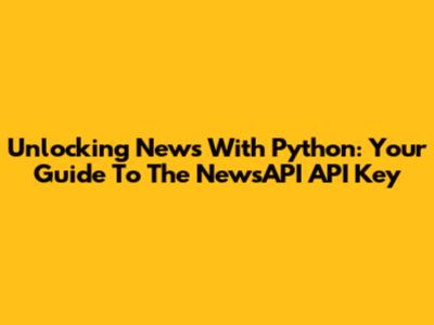 Unlocking News With Python: Your Guide To The NewsAPI API Key