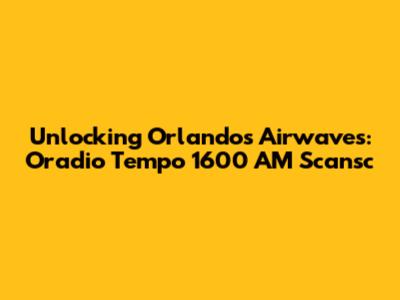 Unlocking Orlando's Airwaves: Oradio Tempo 1600 AM Scansc