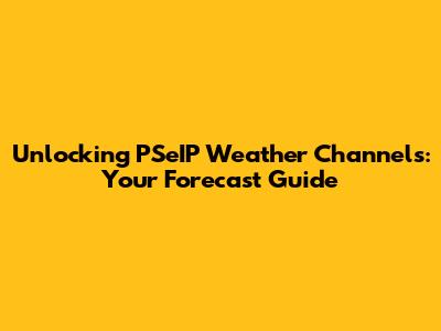 Unlocking PSeIP Weather Channels: Your Forecast Guide