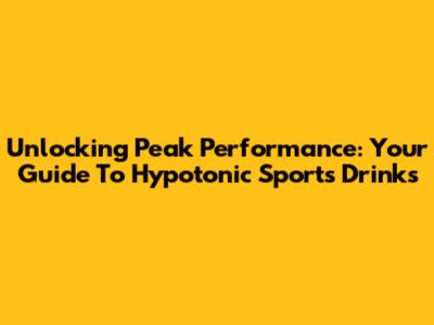 Unlocking Peak Performance: Your Guide To Hypotonic Sports Drinks