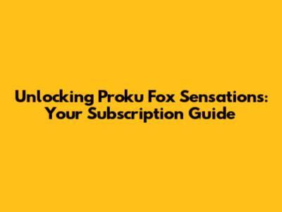 Unlocking Proku Fox Sensations: Your Subscription Guide