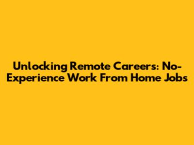 Unlocking Remote Careers: No-Experience Work From Home Jobs