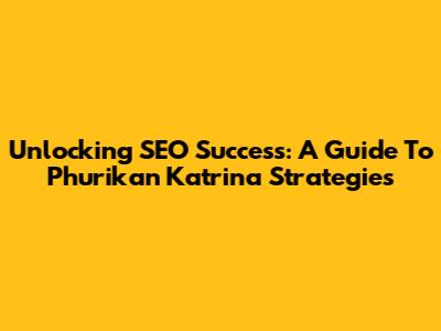 Unlocking SEO Success: A Guide To Phurikan Katrina Strategies