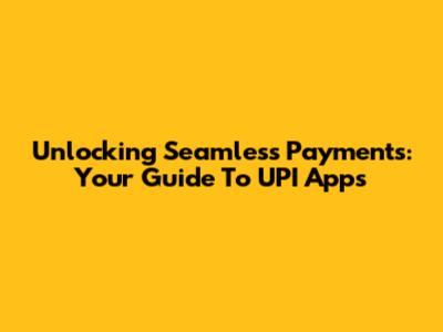 Unlocking Seamless Payments: Your Guide To UPI Apps