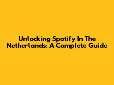 Unlocking Spotify In The Netherlands: A Complete Guide