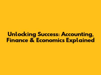 Unlocking Success: Accounting, Finance & Economics Explained