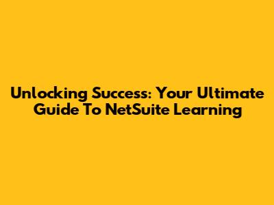 Unlocking Success: Your Ultimate Guide To NetSuite Learning
