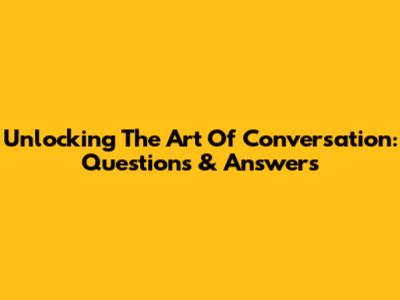 Unlocking The Art Of Conversation: Questions & Answers