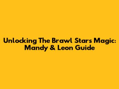 Unlocking The Brawl Stars Magic: Mandy & Leon Guide
