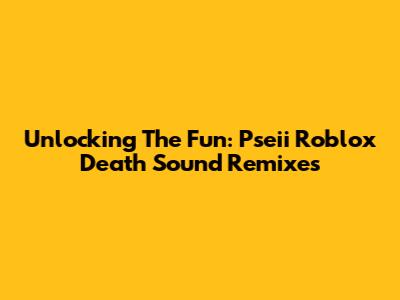 Unlocking The Fun: Pseii Roblox Death Sound Remixes