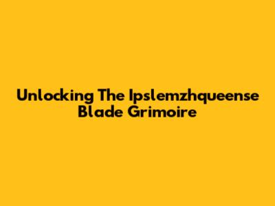 Unlocking The Ipslemzhqueense Blade Grimoire