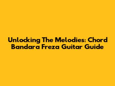 Unlocking The Melodies: Chord Bandara Freza Guitar Guide