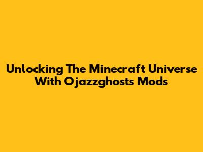 Unlocking The Minecraft Universe With Ojazzghost's Mods