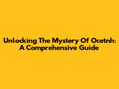 Unlocking The Mystery Of Ocetnh: A Comprehensive Guide