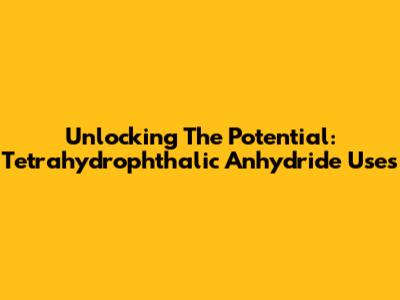 Unlocking The Potential: Tetrahydrophthalic Anhydride Uses